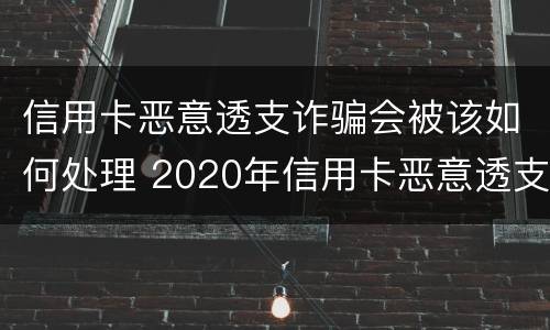信用卡恶意透支诈骗会被该如何处理 2020年信用卡恶意透支判刑案例