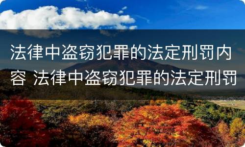 法律中盗窃犯罪的法定刑罚内容 法律中盗窃犯罪的法定刑罚内容包括