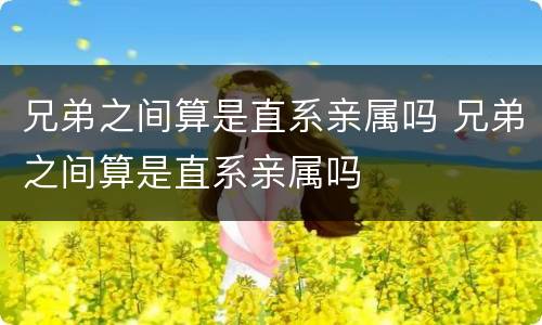 兄弟之间算是直系亲属吗 兄弟之间算是直系亲属吗