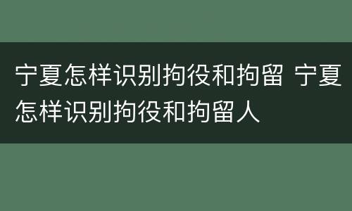 宁夏怎样识别拘役和拘留 宁夏怎样识别拘役和拘留人