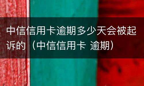 中信信用卡逾期多少天会被起诉的（中信信用卡 逾期）