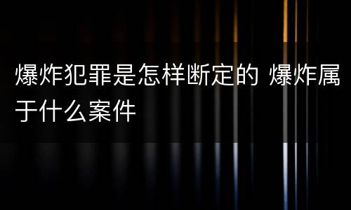 爆炸犯罪是怎样断定的 爆炸属于什么案件