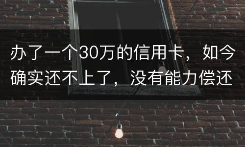 办了一个30万的信用卡，如今确实还不上了，没有能力偿还了，想知道银行怎么处置我