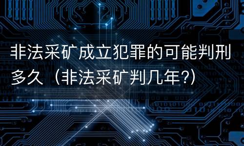 非法采矿成立犯罪的可能判刑多久（非法采矿判几年?）