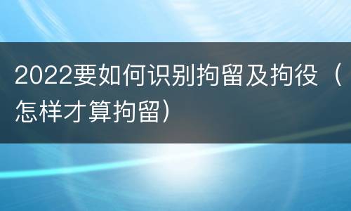 2022要如何识别拘留及拘役（怎样才算拘留）