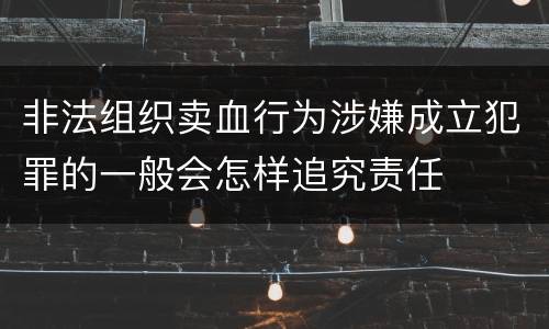 非法组织卖血行为涉嫌成立犯罪的一般会怎样追究责任