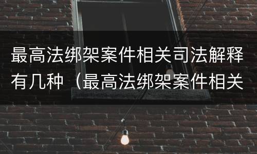 最高法绑架案件相关司法解释有几种（最高法绑架案件相关司法解释有几种情况）