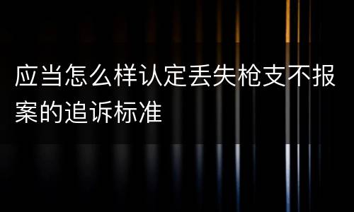应当怎么样认定丢失枪支不报案的追诉标准
