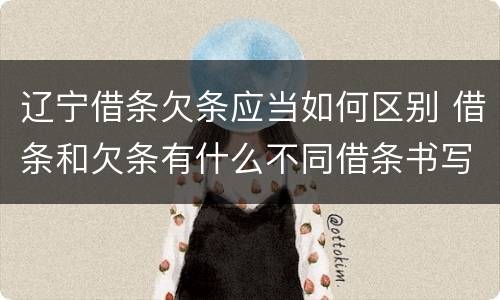 辽宁借条欠条应当如何区别 借条和欠条有什么不同借条书写