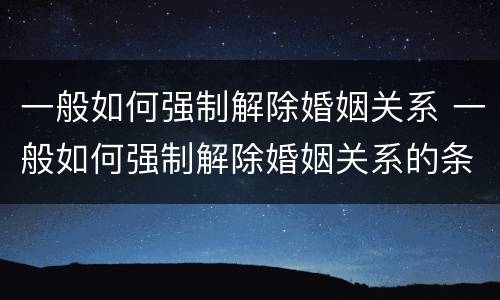 一般如何强制解除婚姻关系 一般如何强制解除婚姻关系的条件