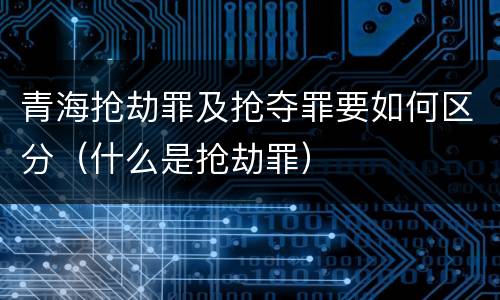 青海抢劫罪及抢夺罪要如何区分（什么是抢劫罪）