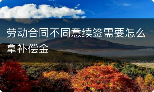 劳动合同不同意续签需要怎么拿补偿金
