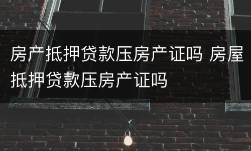 房产抵押贷款压房产证吗 房屋抵押贷款压房产证吗