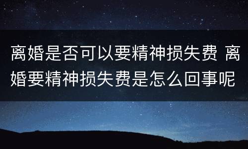 离婚是否可以要精神损失费 离婚要精神损失费是怎么回事呢