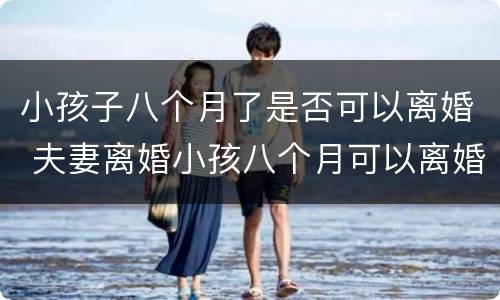 小孩子八个月了是否可以离婚 夫妻离婚小孩八个月可以离婚吗