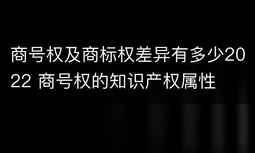 商号权及商标权差异有多少2022 商号权的知识产权属性