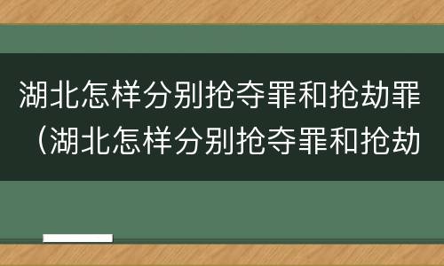 湖北怎样分别抢夺罪和抢劫罪（湖北怎样分别抢夺罪和抢劫罪呢）