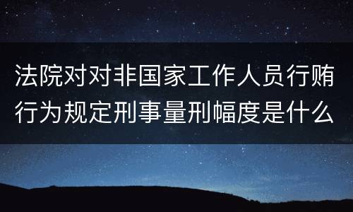 法院对对非国家工作人员行贿行为规定刑事量刑幅度是什么样