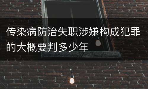 传染病防治失职涉嫌构成犯罪的大概要判多少年