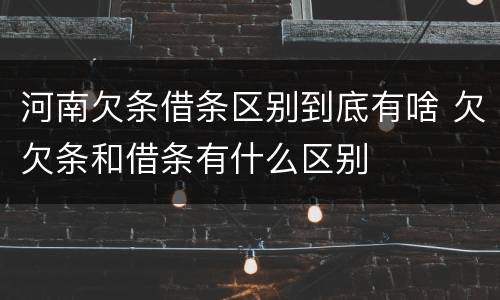 河南欠条借条区别到底有啥 欠欠条和借条有什么区别