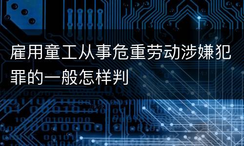 雇用童工从事危重劳动涉嫌犯罪的一般怎样判