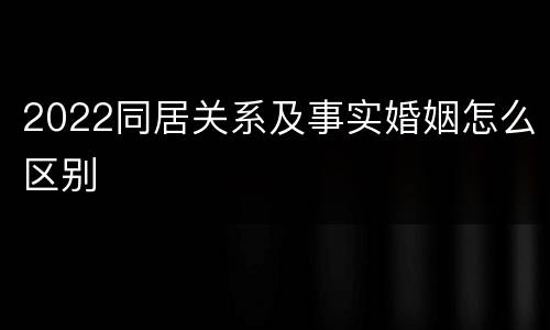 2022同居关系及事实婚姻怎么区别