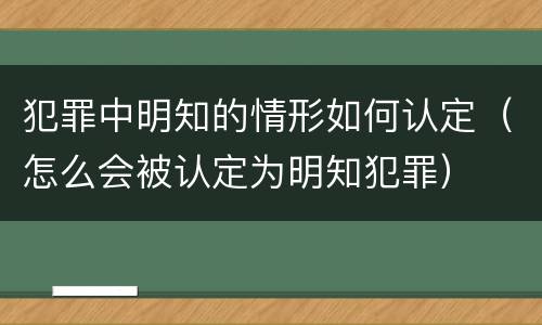 犯罪中明知的情形如何认定（怎么会被认定为明知犯罪）