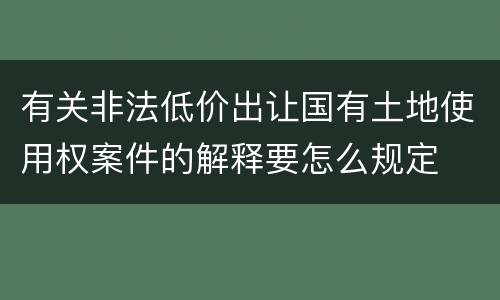 有关非法低价出让国有土地使用权案件的解释要怎么规定