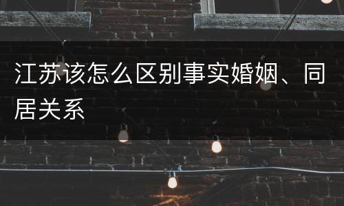 江苏该怎么区别事实婚姻、同居关系
