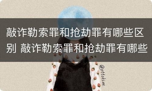 敲诈勒索罪和抢劫罪有哪些区别 敲诈勒索罪和抢劫罪有哪些区别和联系