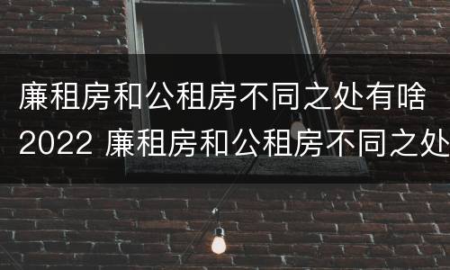 廉租房和公租房不同之处有啥2022 廉租房和公租房不同之处有啥2022年的