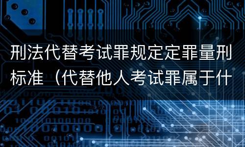 刑法代替考试罪规定定罪量刑标准（代替他人考试罪属于什么类犯罪）