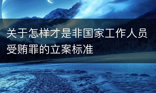关于怎样才是非国家工作人员受贿罪的立案标准