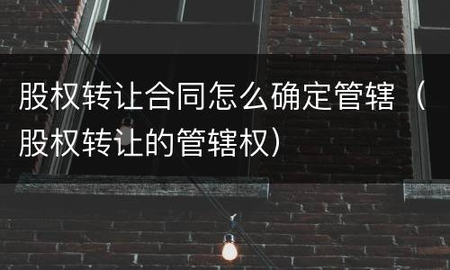 股权转让合同怎么确定管辖（股权转让的管辖权）