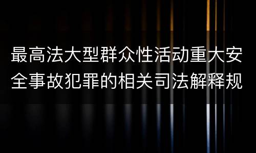最高法大型群众性活动重大安全事故犯罪的相关司法解释规定有哪些