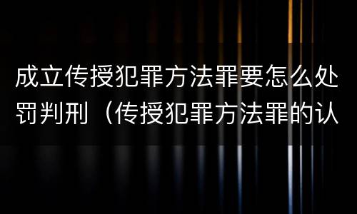 成立传授犯罪方法罪要怎么处罚判刑（传授犯罪方法罪的认定）