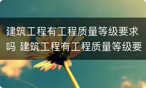 建筑工程有工程质量等级要求吗 建筑工程有工程质量等级要求吗为什么