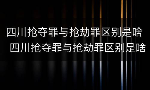 四川抢夺罪与抢劫罪区别是啥 四川抢夺罪与抢劫罪区别是啥呀