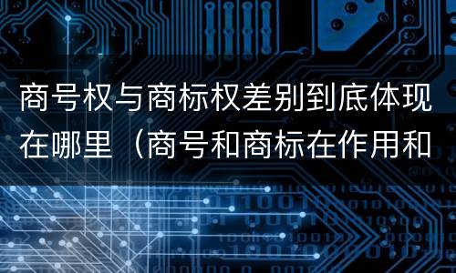 商号权与商标权差别到底体现在哪里（商号和商标在作用和性质上的区别）