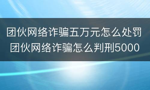 团伙网络诈骗五万元怎么处罚 团伙网络诈骗怎么判刑5000