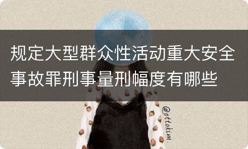 规定大型群众性活动重大安全事故罪刑事量刑幅度有哪些