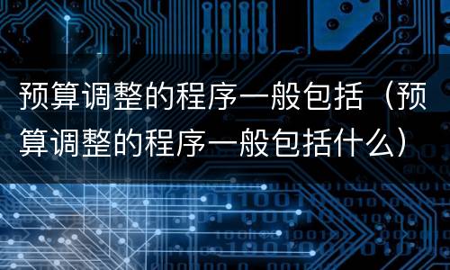 预算调整的程序一般包括（预算调整的程序一般包括什么）