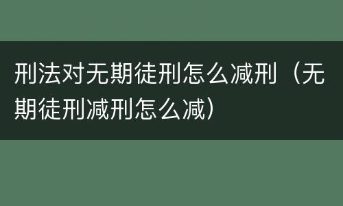 刑法对无期徒刑怎么减刑（无期徒刑减刑怎么减）