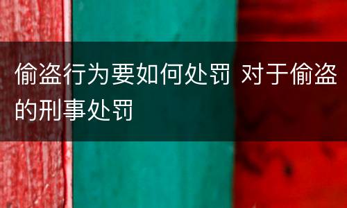 偷盗行为要如何处罚 对于偷盗的刑事处罚