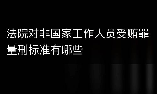 法院对非国家工作人员受贿罪量刑标准有哪些