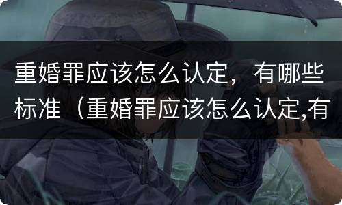 重婚罪应该怎么认定，有哪些标准（重婚罪应该怎么认定,有哪些标准呢）