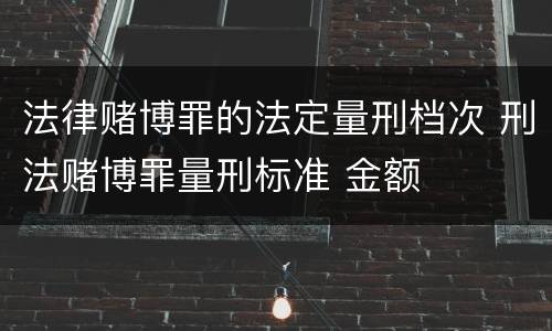 法律赌博罪的法定量刑档次 刑法赌博罪量刑标准 金额