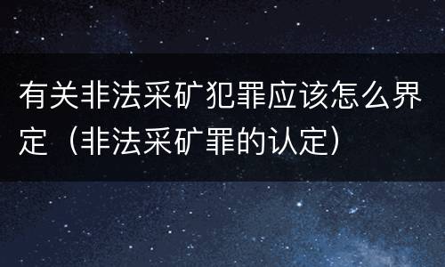 有关非法采矿犯罪应该怎么界定（非法采矿罪的认定）