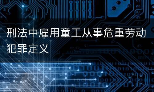 刑法中雇用童工从事危重劳动犯罪定义