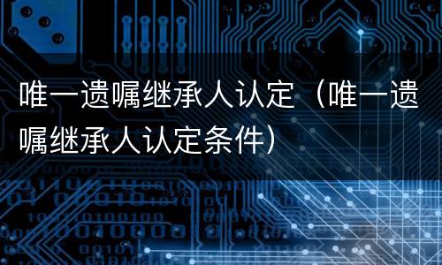 唯一遗嘱继承人认定（唯一遗嘱继承人认定条件）